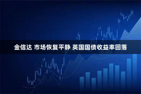 金信达 市场恢复平静 英国国债收益率回落