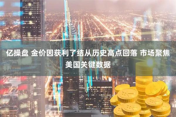 亿操盘 金价因获利了结从历史高点回落 市场聚焦美国关键数据