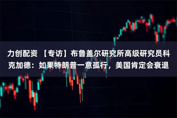 力创配资 【专访】布鲁盖尔研究所高级研究员科克加德:如果特朗普一意孤行,美国肯定会衰退