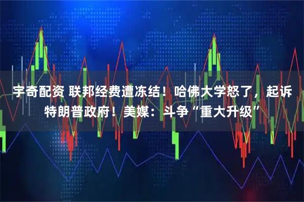 宇奇配资 联邦经费遭冻结!哈佛大学怒了,起诉特朗普政府!美媒:斗争“重大升级”