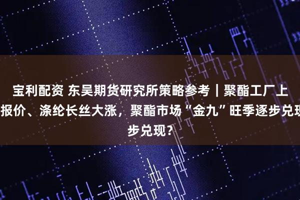 宝利配资 东吴期货研究所策略参考|聚酯工厂上调报价、涤纶长丝大涨,聚酯市场“金九”旺季逐步兑现?