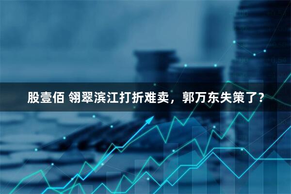 股壹佰 翎翠滨江打折难卖,郭万东失策了?