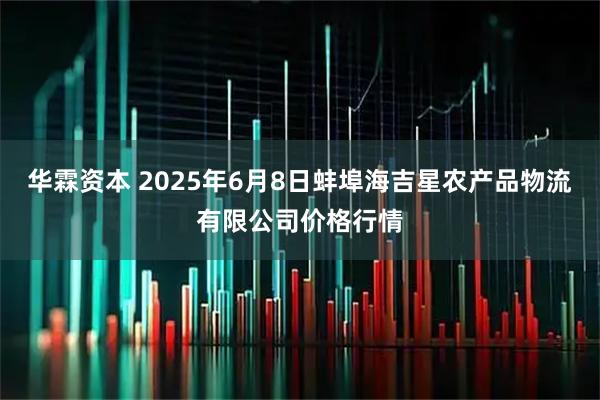 华霖资本 2025年6月8日蚌埠海吉星农产品物流有限公司价格行情