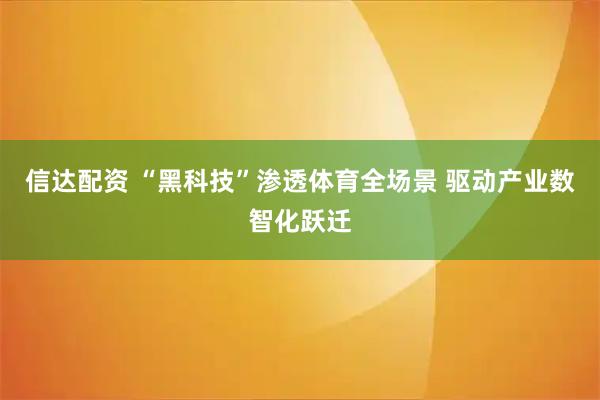 信达配资 “黑科技”渗透体育全场景 驱动产业数智化跃迁