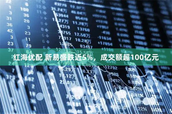红海优配 新易盛跌近5%，成交额超100亿元