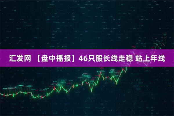 汇发网 【盘中播报】46只股长线走稳 站上年线