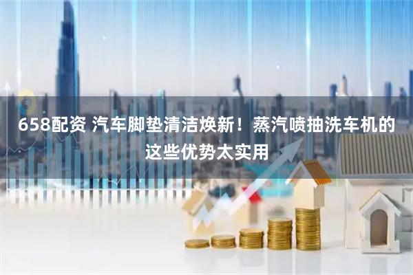658配资 汽车脚垫清洁焕新!蒸汽喷抽洗车机的这些优势太实用