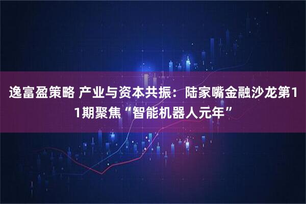 逸富盈策略 产业与资本共振:陆家嘴金融沙龙第11期聚焦“智能机器人元年”