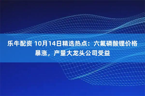 乐牛配资 10月14日精选热点:六氟磷酸锂价格暴涨,产量大龙头公司受益