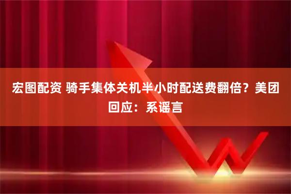 宏图配资 骑手集体关机半小时配送费翻倍？美团回应：系谣言