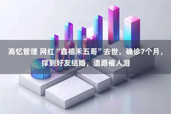 高忆管理 网红“鑫禧禾五哥”去世,确诊7个月,撑到好友结婚,遗愿催人泪