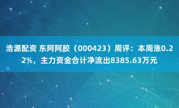 浩源配资 东阿阿胶(000423)周评:本周涨0.22%,主力资金合计净流出8385.63万元