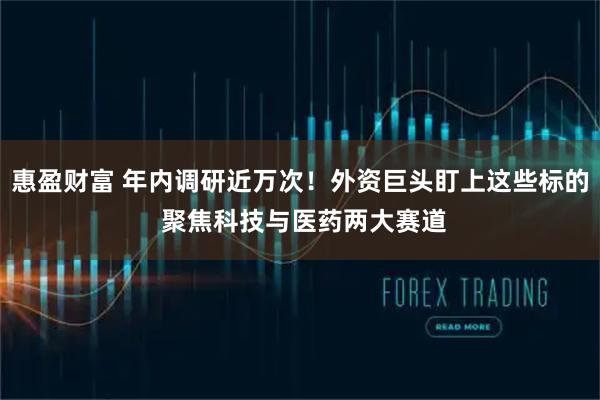 惠盈财富 年内调研近万次!外资巨头盯上这些标的 聚焦科技与医药两大赛道
