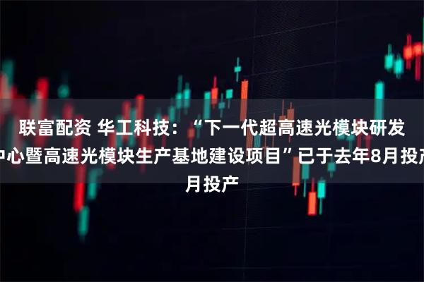 联富配资 华工科技:“下一代超高速光模块研发中心暨高速光模块生产基地建设项目”已于去年8月投产