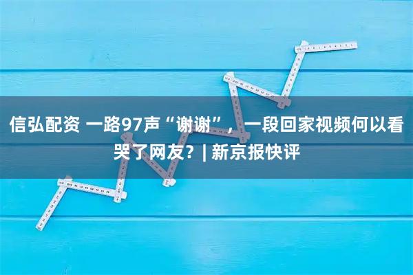 信弘配资 一路97声“谢谢”，一段回家视频何以看哭了网友？| 新京报快评