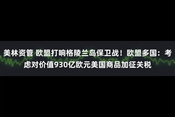 美林资管 欧盟打响格陵兰岛保卫战！欧盟多国：考虑对价值930亿欧元美国商品加征关税