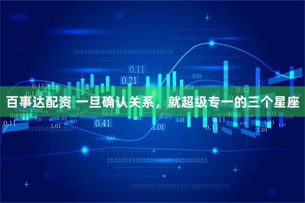 百事达配资 一旦确认关系，就超级专一的三个星座