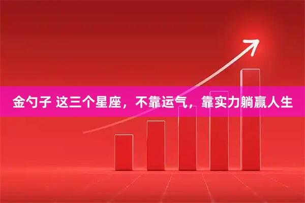 金勺子 这三个星座，不靠运气，靠实力躺赢人生