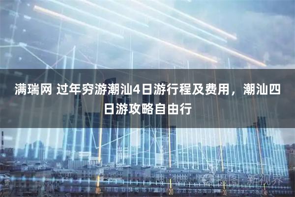 满瑞网 过年穷游潮汕4日游行程及费用，潮汕四日游攻略自由行