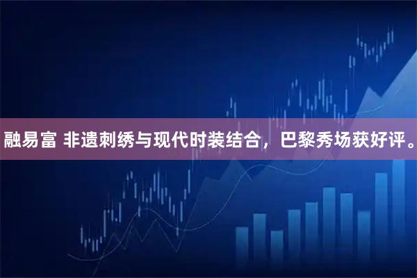 融易富 非遗刺绣与现代时装结合，巴黎秀场获好评。