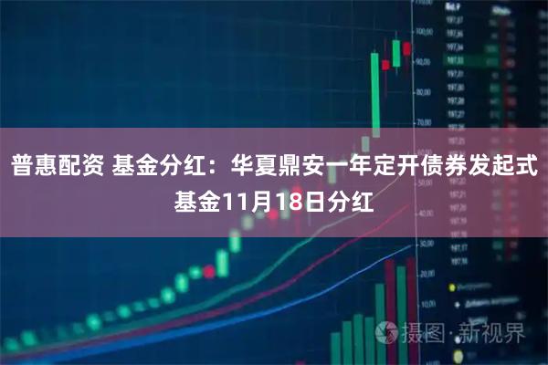 普惠配资 基金分红：华夏鼎安一年定开债券发起式基金11月18日分红