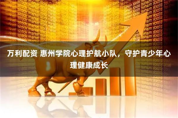 万利配资 惠州学院心理护航小队，守护青少年心理健康成长