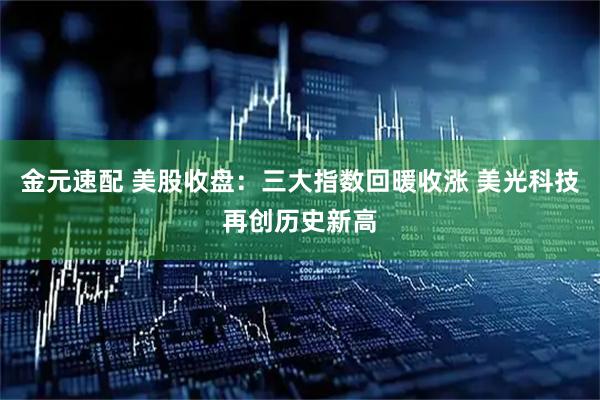 金元速配 美股收盘:三大指数回暖收涨 美光科技再创历史新高