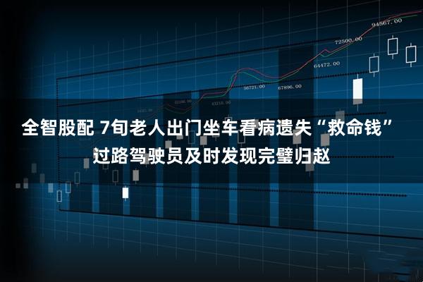 全智股配 7旬老人出门坐车看病遗失“救命钱” 过路驾驶员及时发现完璧归赵