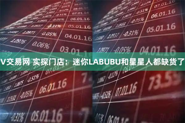 V交易网 实探门店:迷你LABUBU和星星人都缺货了
